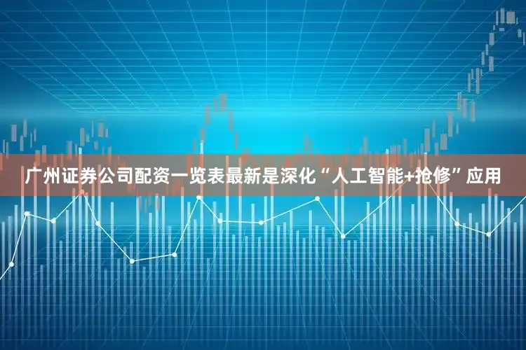 广州证券公司配资一览表最新是深化“人工智能+抢修”应用