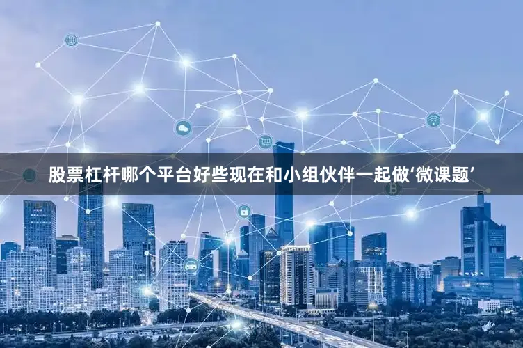 股票杠杆哪个平台好些现在和小组伙伴一起做‘微课题’