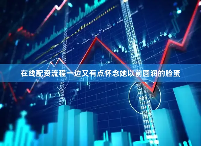 在线配资流程一边又有点怀念她以前圆润的脸蛋