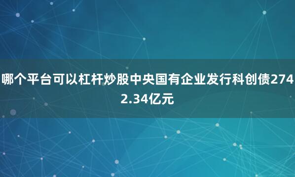 哪个平台可以杠杆炒股中央国有企业发行科创债2742.34亿元