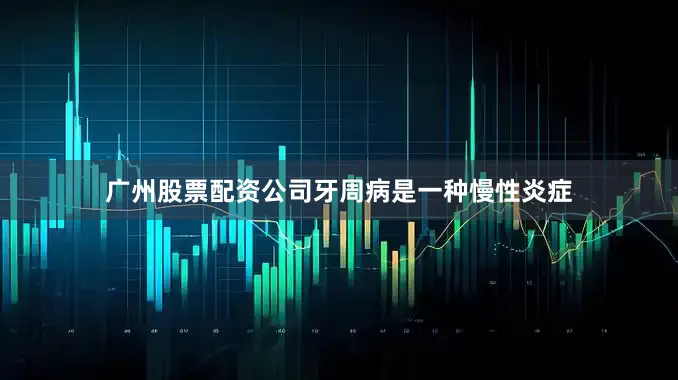 广州股票配资公司牙周病是一种慢性炎症