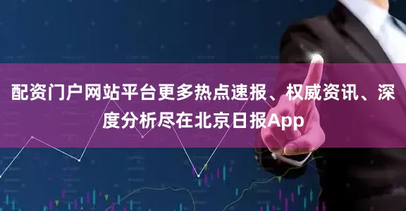配资门户网站平台更多热点速报、权威资讯、深度分析尽在北京日报App