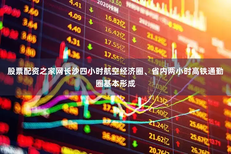 股票配资之家网长沙四小时航空经济圈、省内两小时高铁通勤圈基本形成
