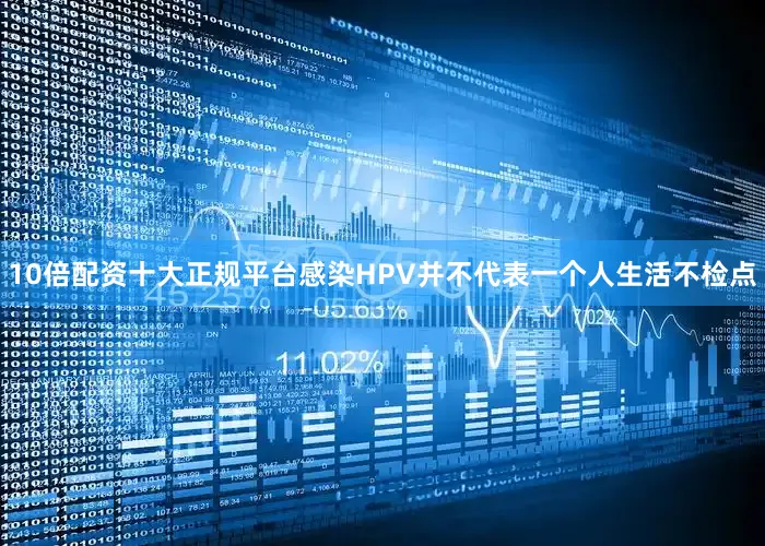 10倍配资十大正规平台感染HPV并不代表一个人生活不检点
