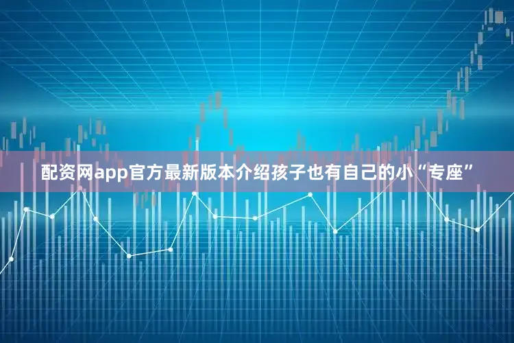 配资网app官方最新版本介绍孩子也有自己的小“专座”