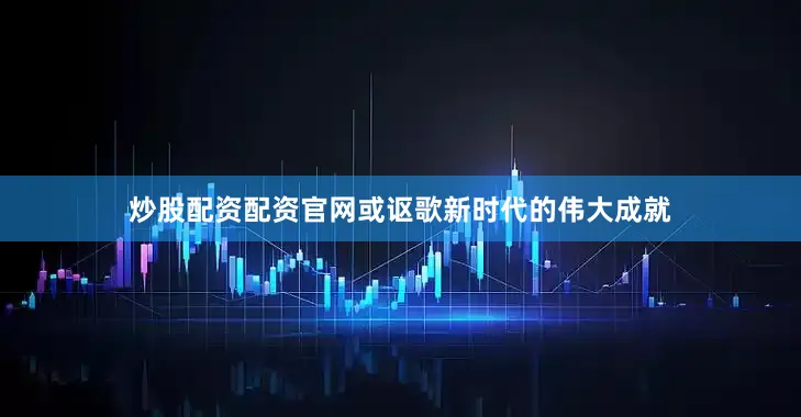 炒股配资配资官网或讴歌新时代的伟大成就