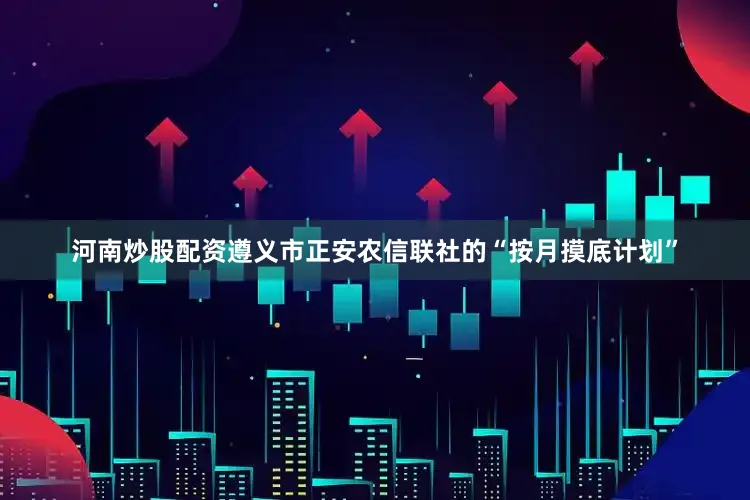 河南炒股配资遵义市正安农信联社的“按月摸底计划”