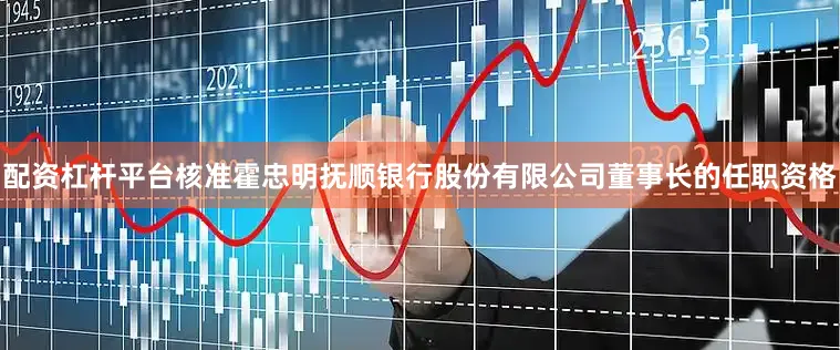 配资杠杆平台核准霍忠明抚顺银行股份有限公司董事长的任职资格