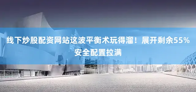 线下炒股配资网站这波平衡术玩得溜！展开剩余55%安全配置拉满