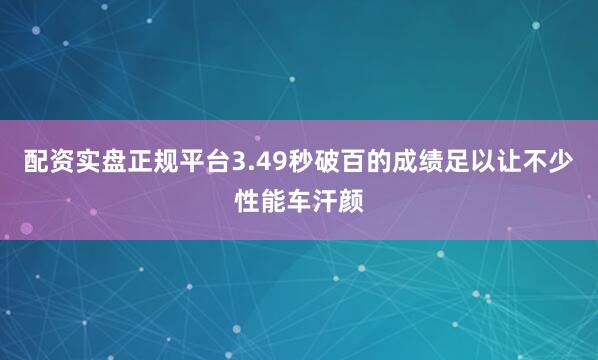 配资实盘正规平台3.49秒破百的成绩足以让不少性能车汗颜