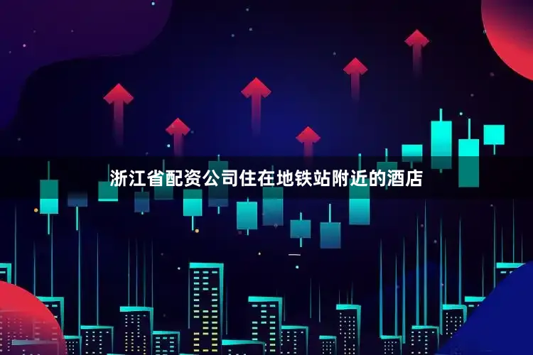 浙江省配资公司住在地铁站附近的酒店