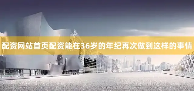 配资网站首页配资能在36岁的年纪再次做到这样的事情