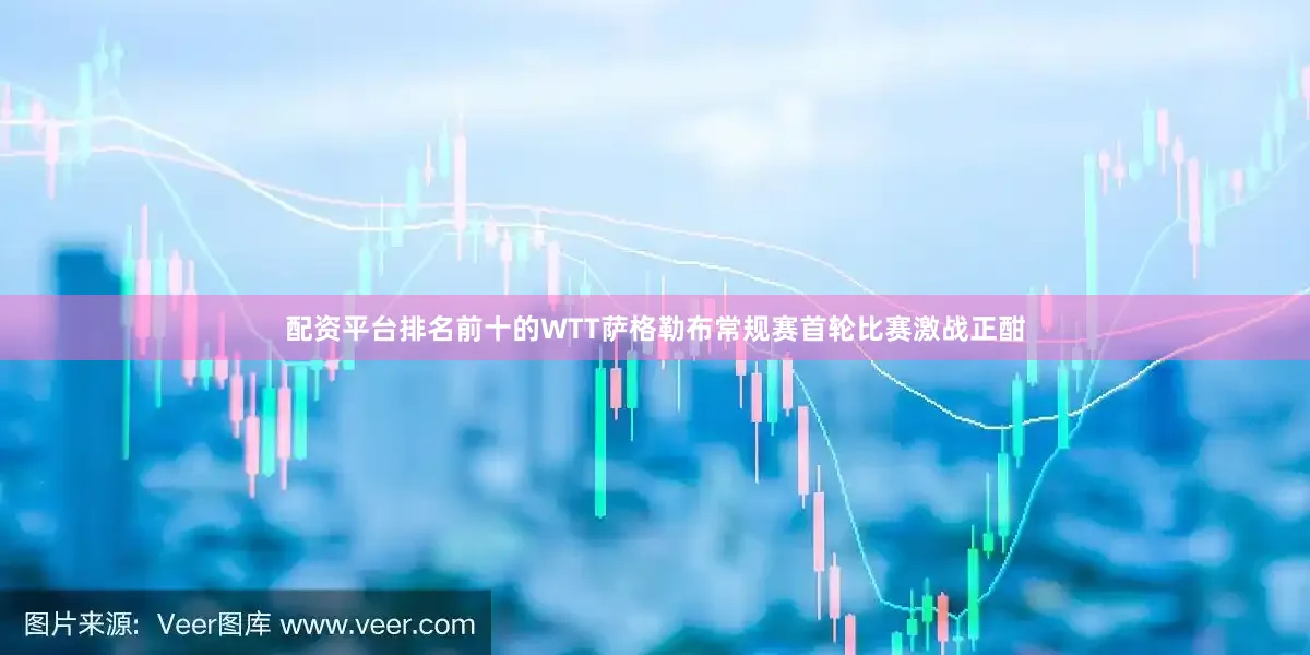 配资平台排名前十的WTT萨格勒布常规赛首轮比赛激战正酣