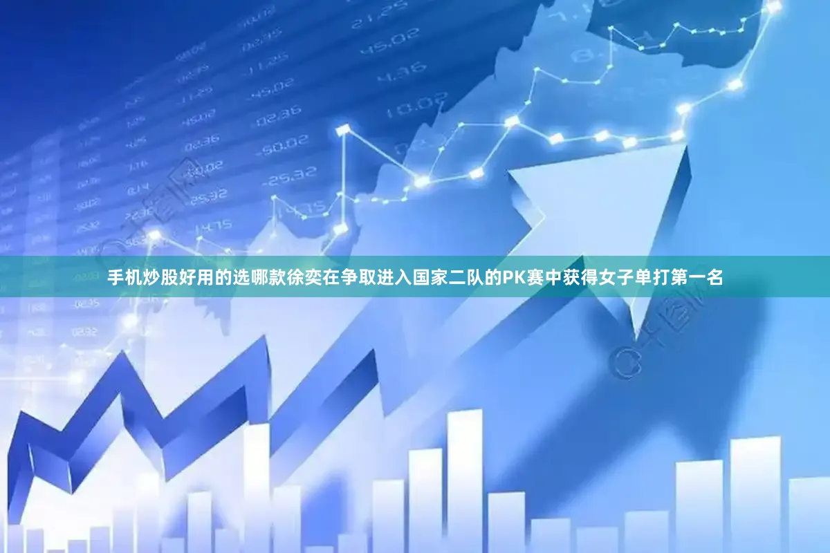 手机炒股好用的选哪款徐奕在争取进入国家二队的PK赛中获得女子单打第一名