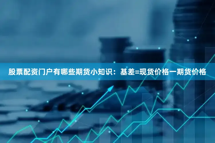 股票配资门户有哪些期货小知识：基差=现货价格一期货价格