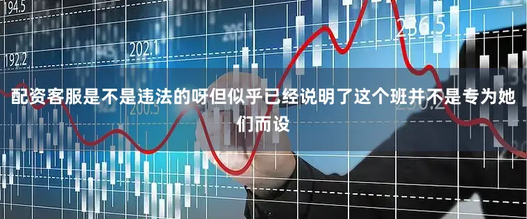 配资客服是不是违法的呀但似乎已经说明了这个班并不是专为她们而设