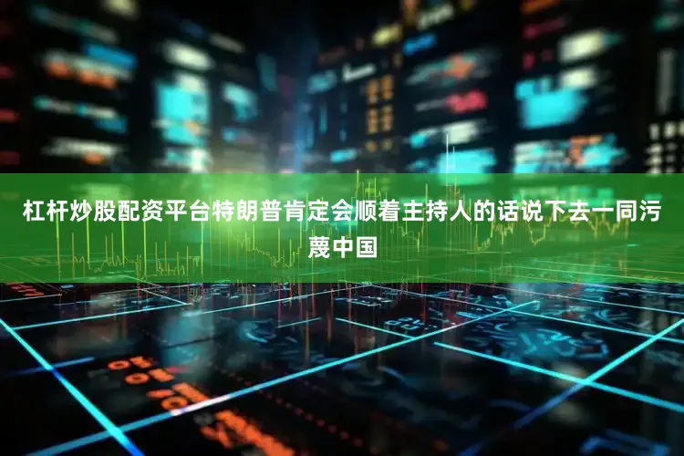 杠杆炒股配资平台特朗普肯定会顺着主持人的话说下去一同污蔑中国