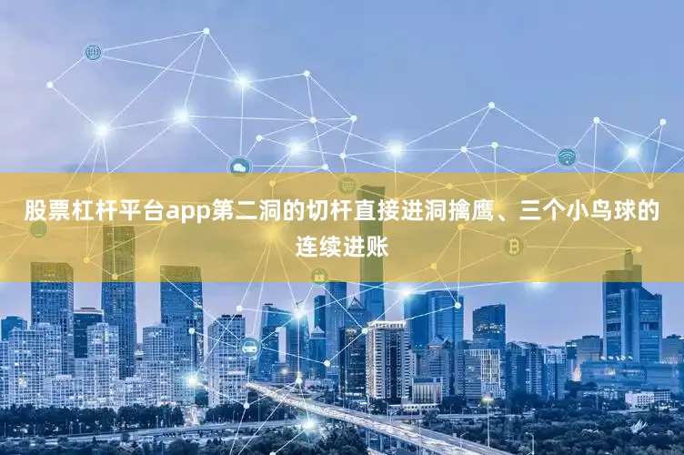 股票杠杆平台app第二洞的切杆直接进洞擒鹰、三个小鸟球的连续进账