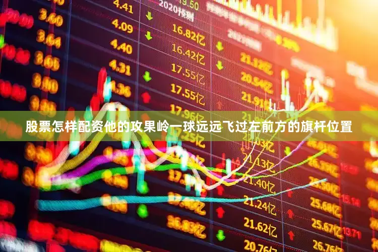 股票怎样配资他的攻果岭一球远远飞过左前方的旗杆位置