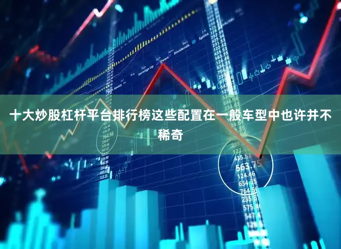 十大炒股杠杆平台排行榜这些配置在一般车型中也许并不稀奇