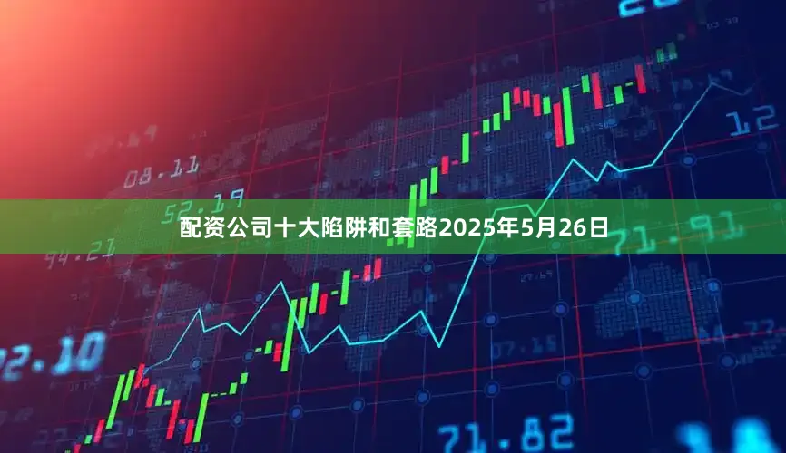 配资公司十大陷阱和套路2025年5月26日