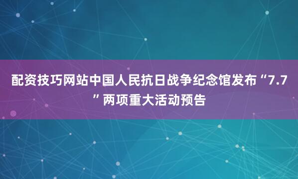 配资技巧网站中国人民抗日战争纪念馆发布“7.7”两项重大活动预告