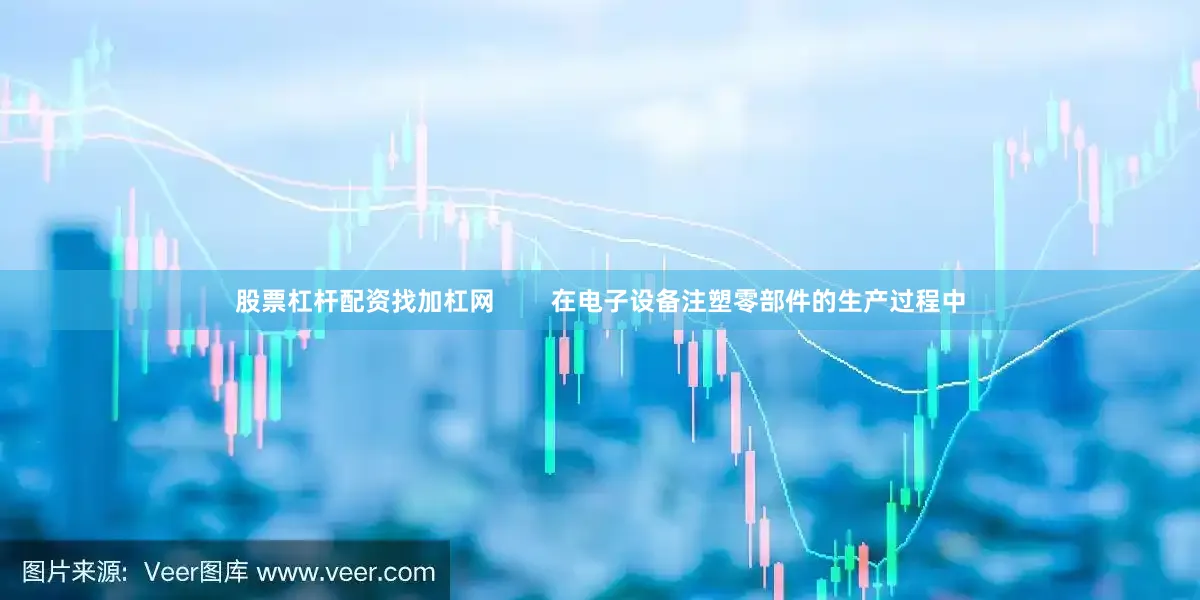 股票杠杆配资找加杠网        在电子设备注塑零部件的生产过程中
