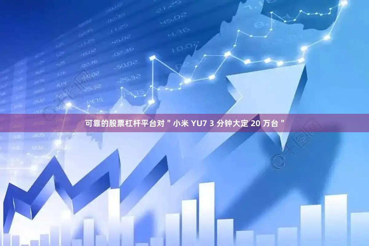 可靠的股票杠杆平台对＂小米 YU7 3 分钟大定 20 万台＂
