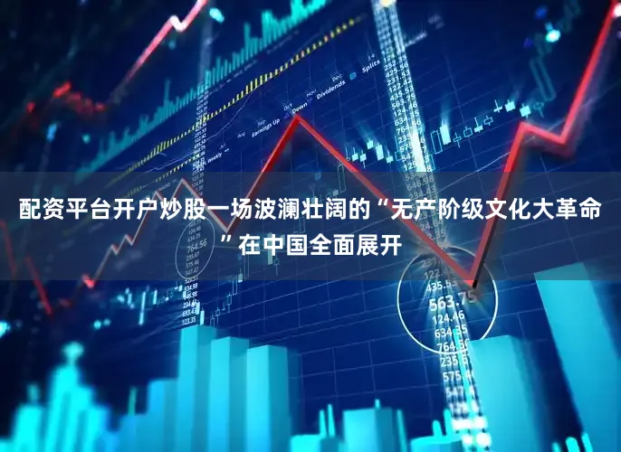 配资平台开户炒股一场波澜壮阔的“无产阶级文化大革命”在中国全面展开