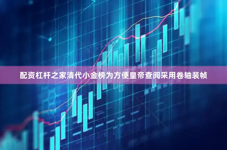 配资杠杆之家清代小金榜为方便皇帝查阅采用卷轴装帧