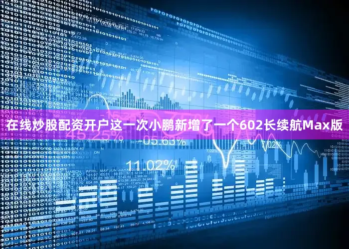在线炒股配资开户这一次小鹏新增了一个602长续航Max版
