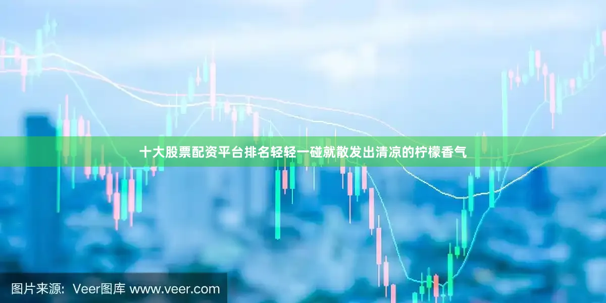 十大股票配资平台排名轻轻一碰就散发出清凉的柠檬香气