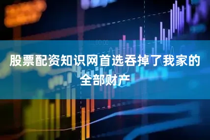 股票配资知识网首选吞掉了我家的全部财产