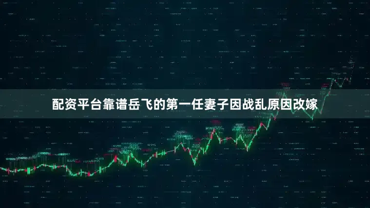 配资平台靠谱岳飞的第一任妻子因战乱原因改嫁