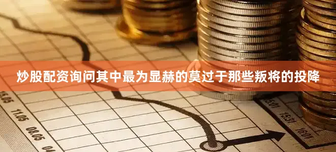 炒股配资询问其中最为显赫的莫过于那些叛将的投降