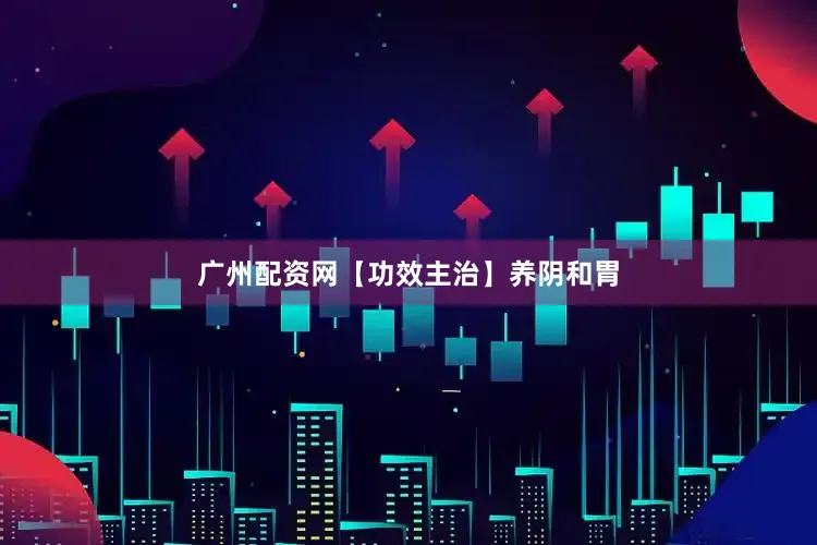 广州配资网【功效主治】养阴和胃