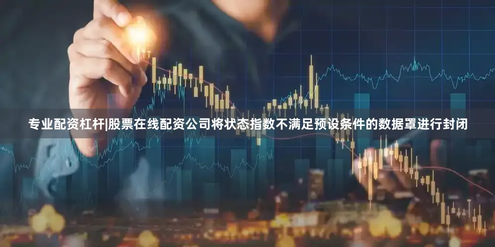 专业配资杠杆|股票在线配资公司将状态指数不满足预设条件的数据罩进行封闭