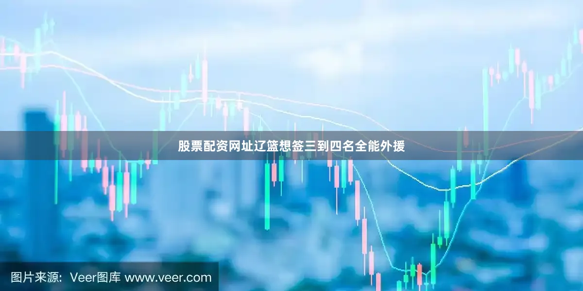 股票配资网址辽篮想签三到四名全能外援