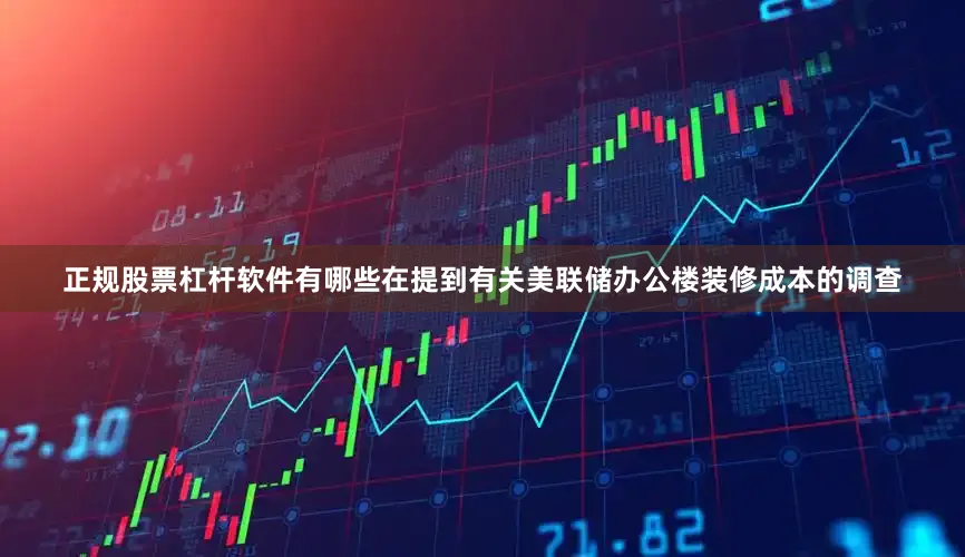 正规股票杠杆软件有哪些　　在提到有关美联储办公楼装修成本的调查