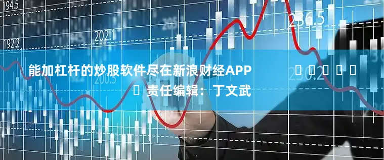 能加杠杆的炒股软件尽在新浪财经APP            						责任编辑：丁文武