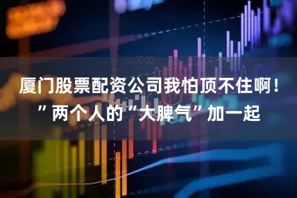 厦门股票配资公司我怕顶不住啊！”两个人的“大脾气”加一起