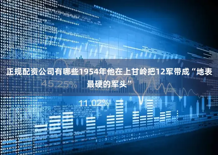 正规配资公司有哪些1954年他在上甘岭把12军带成“地表最硬的军头”