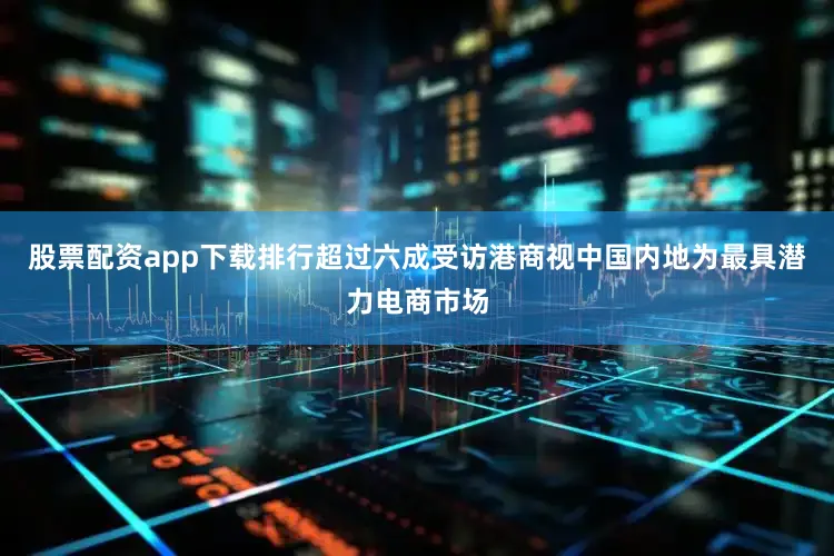 股票配资app下载排行超过六成受访港商视中国内地为最具潜力电商市场