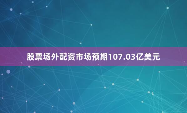 股票场外配资市场预期107.03亿美元
