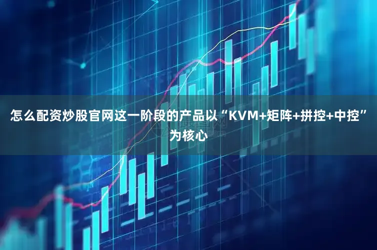 怎么配资炒股官网这一阶段的产品以“KVM+矩阵+拼控+中控”为核心