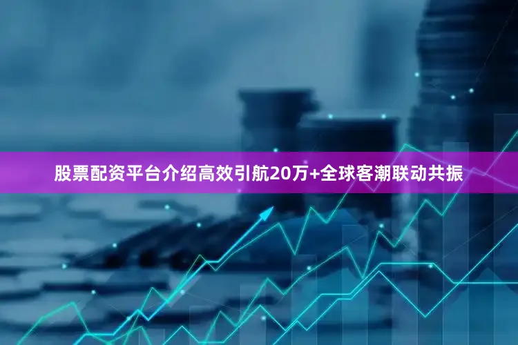 股票配资平台介绍高效引航20万+全球客潮联动共振