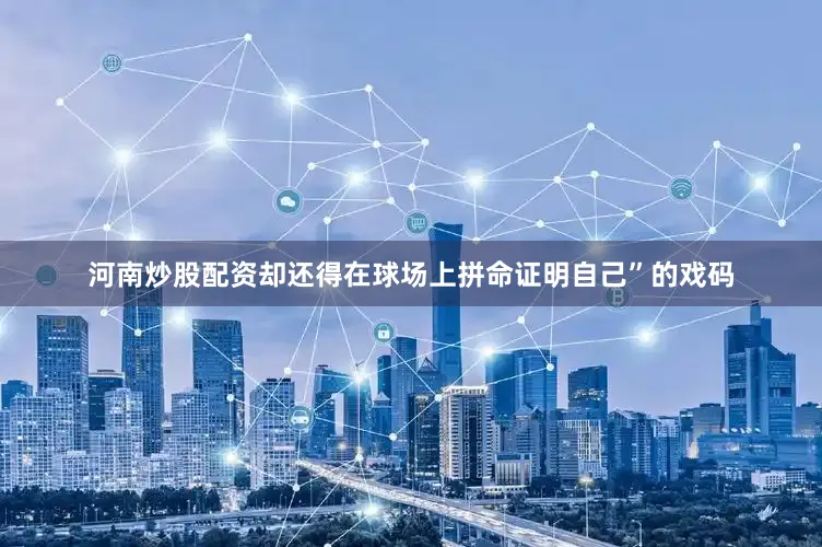 河南炒股配资却还得在球场上拼命证明自己”的戏码