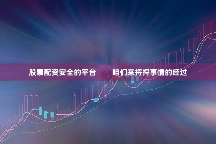 股票配资安全的平台        咱们来捋捋事情的经过