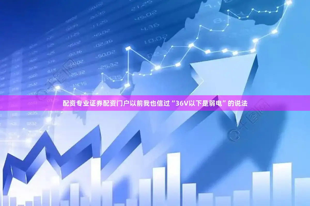 配资专业证券配资门户以前我也信过“36V以下是弱电”的说法