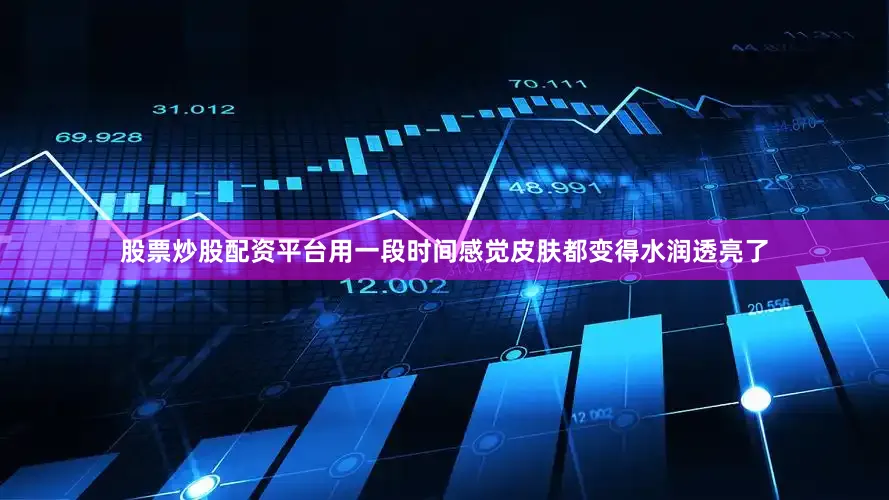 股票炒股配资平台用一段时间感觉皮肤都变得水润透亮了